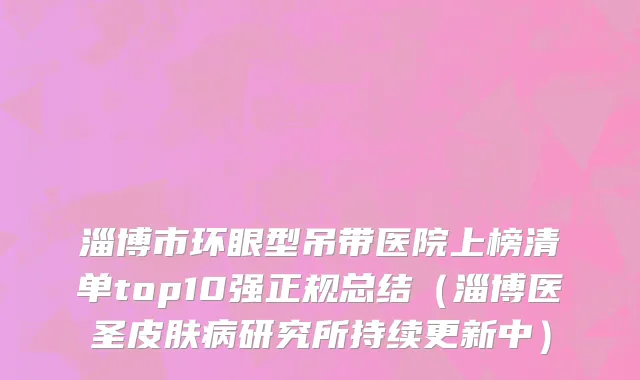 淄博市环眼型吊带医院上榜清单top10强正规总结（淄博医圣皮肤病研究所持续更新中）
