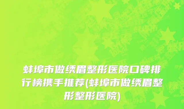 蚌埠市做绣眉整形医院口碑排行榜携手推荐(蚌埠市做绣眉整形整形医院)