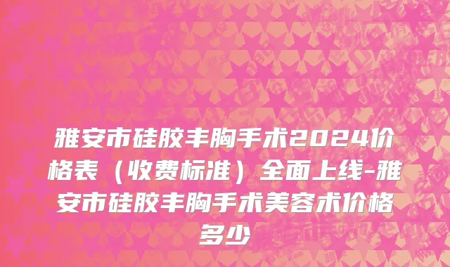 雅安市硅胶丰胸手术2024价格表（收费标准）全面上线-雅安市硅胶丰胸手术美容术价格多少