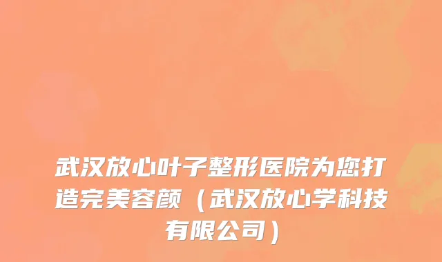 武汉放心叶子整形医院为您打造完美容颜（武汉放心学科技有限公司）