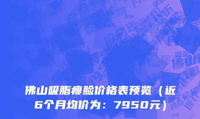 佛山吸脂瘦脸价格表预览（近6个月均价为：7950元）