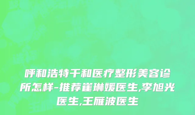 呼和浩特千和医疗整形美容诊所怎样-推荐崔琳媛医生,李旭光医生,王雁波医生
