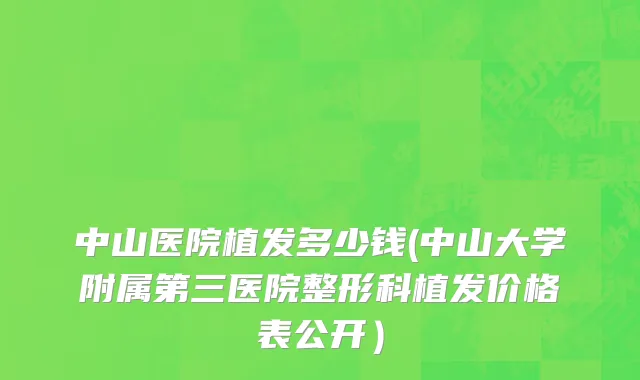 中山医院植发多少钱(中山大学附属第三医院整形科植发价格表公开）