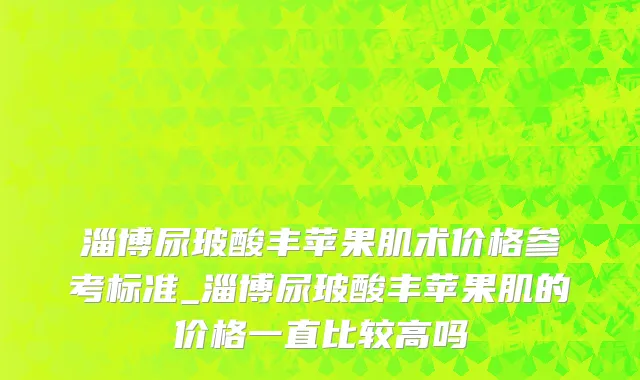 淄博尿玻酸丰苹果肌术价格参考标准_淄博尿玻酸丰苹果肌的价格一直比较高吗