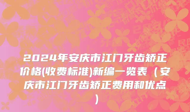 2024年安庆市江门牙齿矫正价格(收费标准)新编一览表（安庆市江门牙齿矫正费用和优点）