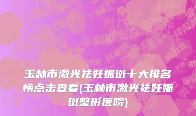玉林市激光祛妊娠斑十大排名榜点击查看(玉林市激光祛妊娠斑整形医院)