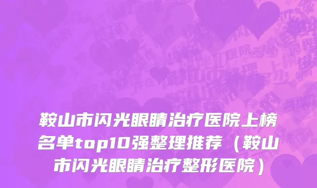 鞍山市闪光眼睛治疗医院上榜名单top10强整理推荐（鞍山市闪光眼睛治疗整形医院）