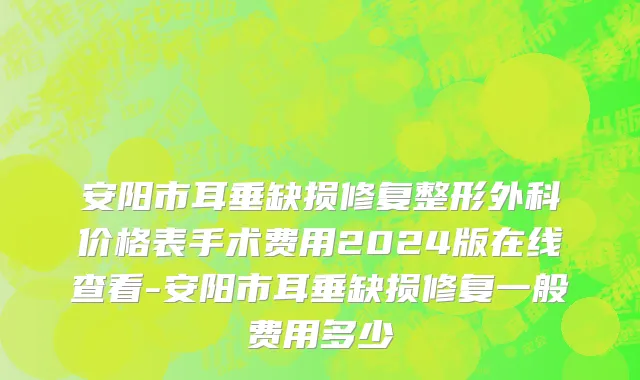 安阳市耳垂缺损修复整形外科价格表手术费用2024版在线查看-安阳市耳垂缺损修复一般费用多少