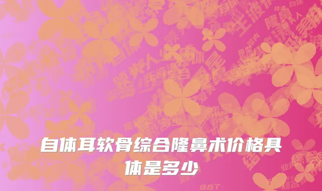 自体耳软骨综合隆鼻术价格具体是多少