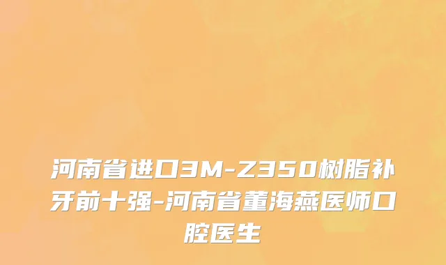 河南省进口3M-Z350树脂补牙前十强-河南省董海燕医师口腔医生