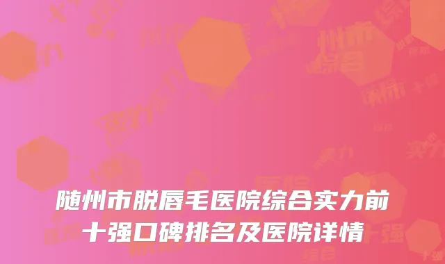 随州市脱唇毛医院综合实力前十强口碑排名及医院详情