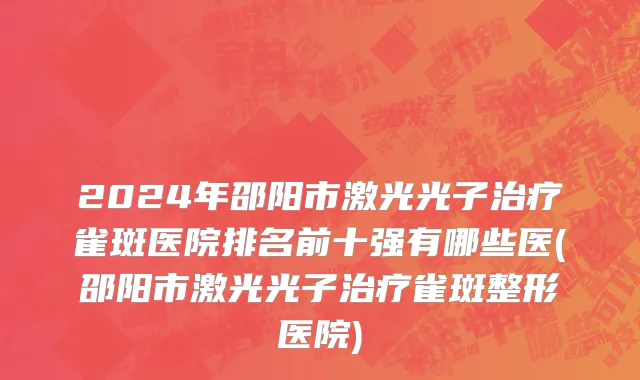 2024年邵阳市激光光子治疗雀斑医院排名前十强有哪些医(邵阳市激光光子治疗雀斑整形医院)