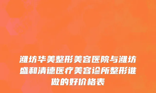 潍坊华美整形美容医院与潍坊盛和清德医疗美容诊所整形谁做的好价格表