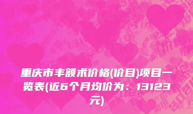 重庆市丰额术价格(价目)项目一览表(近6个月均价为：13123元)