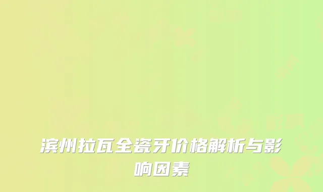 滨州拉瓦全瓷牙价格解析与影响因素
