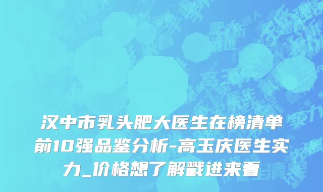 汉中市乳头肥大医生在榜清单前10强品鉴分析-高玉庆医生实力_价格想了解戳进来看
