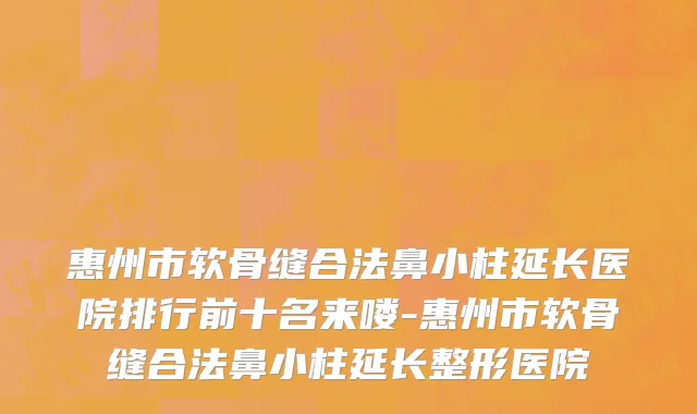 惠州市软骨缝合法鼻小柱延长医院排行前十名来喽-惠州市软骨缝合法鼻小柱延长整形医院