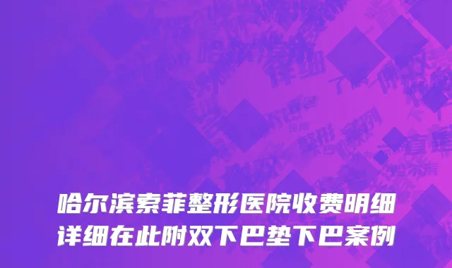 哈尔滨索菲整形医院收费明细详细在此附双下巴垫下巴案例