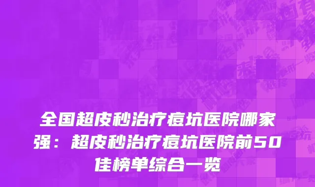 全国超皮秒治疗痘坑医院哪家强：超皮秒治疗痘坑医院前50佳榜单综合一览