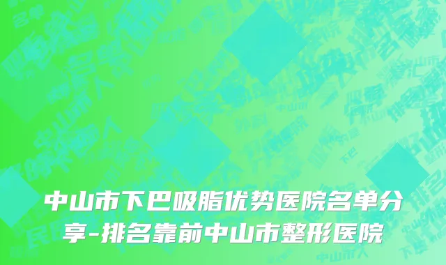 中山市下巴吸脂优势医院名单分享-排名靠前中山市整形医院
