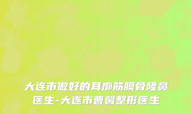 大连市做好的耳廓筋膜骨隆鼻医生-大连市曹馨整形医生