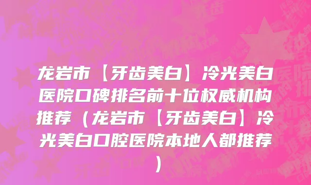 龙岩市【牙齿美白】冷光美白医院口碑排名前十位权威机构推荐（龙岩市【牙齿美白】冷光美白口腔医院本地人都推荐）
