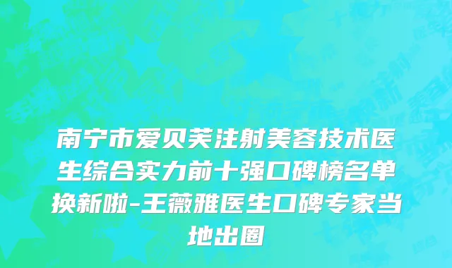 南宁市爱贝芙注射美容技术医生综合实力前十强口碑榜名单换新啦-王薇雅医生口碑专家当地出圈