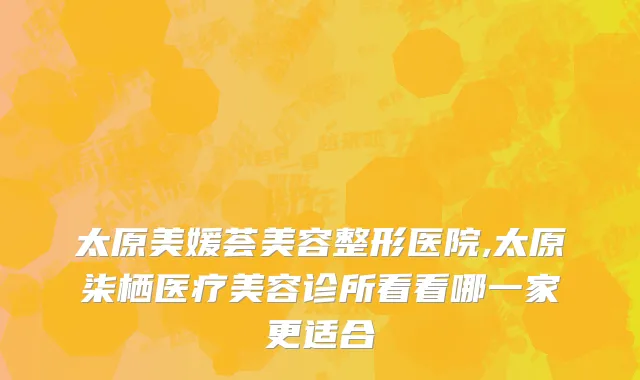 太原美媛荟美容整形医院,太原柒栖医疗美容诊所看看哪一家更适合
