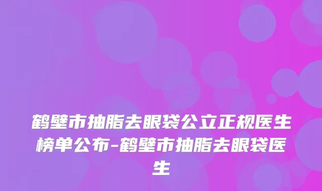 鹤壁市抽脂去眼袋公立正规医生榜单公布-鹤壁市抽脂去眼袋医生