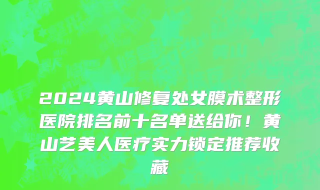 2024黄山修复处女膜术整形医院排名前十名单送给你!黄山艺美人医疗实力锁定推荐收藏