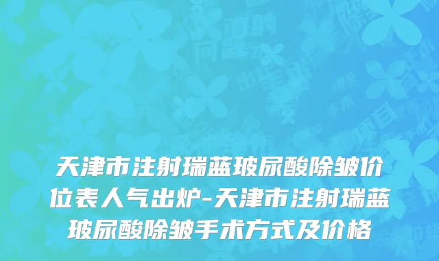天津市注射瑞蓝玻尿酸除皱价位表人气出炉-天津市注射瑞蓝玻尿酸除皱手术方式及价格
