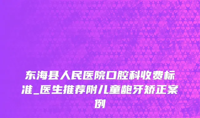 东海县人民医院口腔科收费标准_医生推荐附儿童龅牙矫正案例