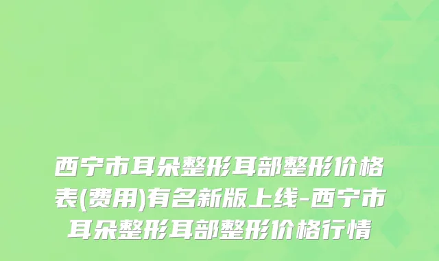西宁市耳朵整形耳部整形价格表(费用)有名新版上线-西宁市耳朵整形耳部整形价格行情