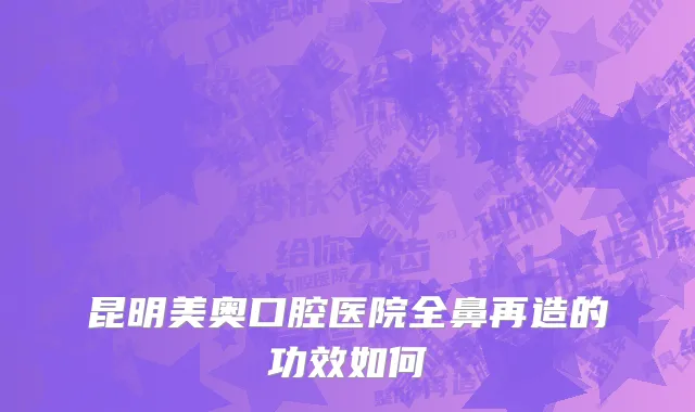 昆明美奥口腔医院全鼻再造的功效如何
