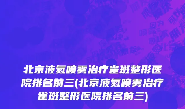 北京液氮喷雾治疗雀斑整形医院排名前三(北京液氮喷雾治疗雀斑整形医院排名前三)