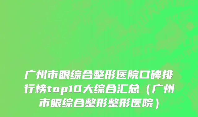 广州市眼综合整形医院口碑排行榜top10大综合汇总（广州市眼综合整形整形医院）