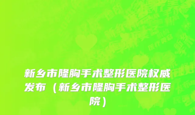 新乡市隆胸手术整形医院权威发布（新乡市隆胸手术整形医院）