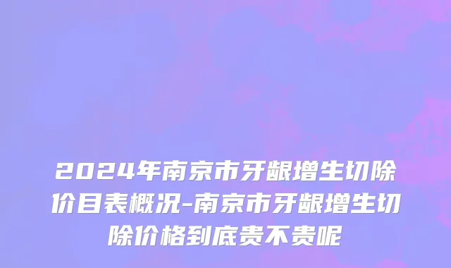 2024年南京市牙龈增生切除价目表概况-南京市牙龈增生切除价格到底贵不贵呢