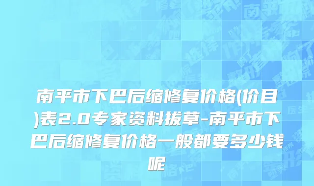 南平市下巴后缩修复价格(价目)表2.0专家资料拔草-南平市下巴后缩修复价格一般都要多少钱呢
