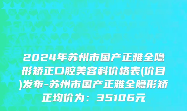 2024年苏州市国产正雅全隐形矫正口腔美容科价格表(价目)发布-苏州市国产正雅全隐形矫正均价为：35106元