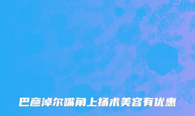 巴彦淖尔嘴角上扬术美容有优惠