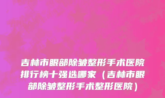 吉林市眼部除皱整形手术医院排行榜十强选哪家（吉林市眼部除皱整形手术整形医院）