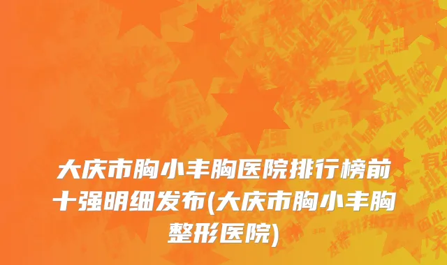 大庆市胸小丰胸医院排行榜前十强明细发布(大庆市胸小丰胸整形医院)