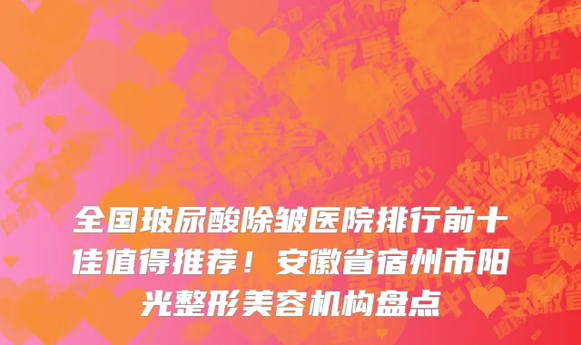 全国玻尿酸除皱医院排行前十佳值得推荐!安徽省宿州市阳光整形美容机构盘点