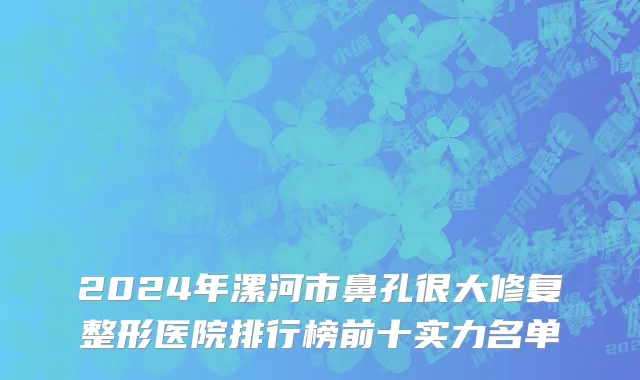 2024年漯河市鼻孔很大修复整形医院排行榜前十实力名单