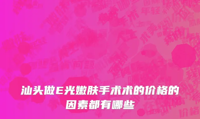 汕头做E光嫩肤手术术的价格的因素都有哪些