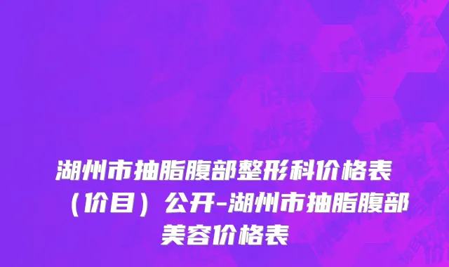 湖州市抽脂腹部整形科价格表（价目）公开-湖州市抽脂腹部美容价格表