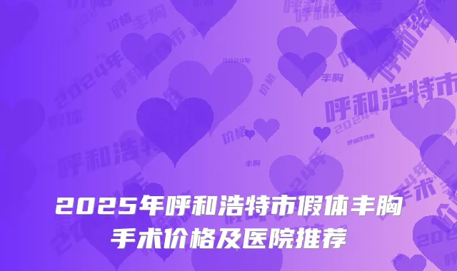 2025年呼和浩特市假体丰胸手术价格及医院推荐