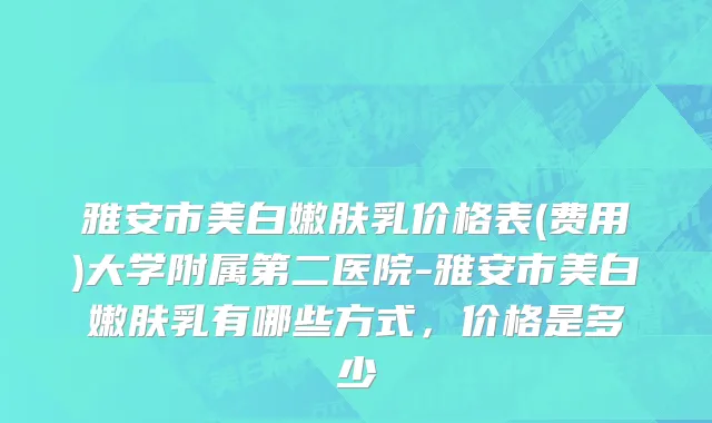 雅安市美白嫩肤乳价格表(费用)大学附属第二医院-雅安市美白嫩肤乳有哪些方式，价格是多少