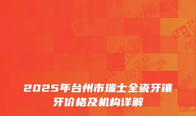 2025年台州市瑞士全瓷牙镶牙价格及机构详解